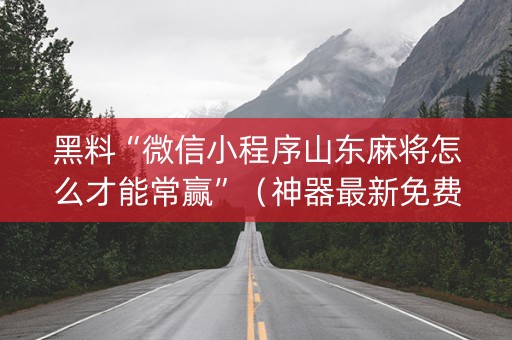 黑料“微信小程序山东麻将怎么才能常赢”（神器最新免费)