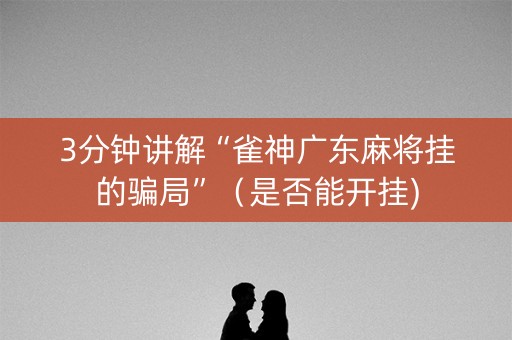 3分钟讲解“雀神广东麻将挂的骗局”（是否能开挂)