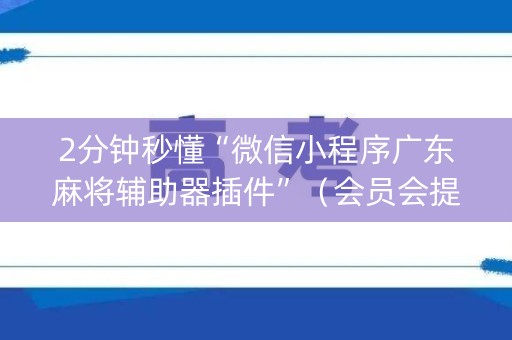 2分钟秒懂“微信小程序广东麻将辅助器插件”（会员会提高胜率吗)