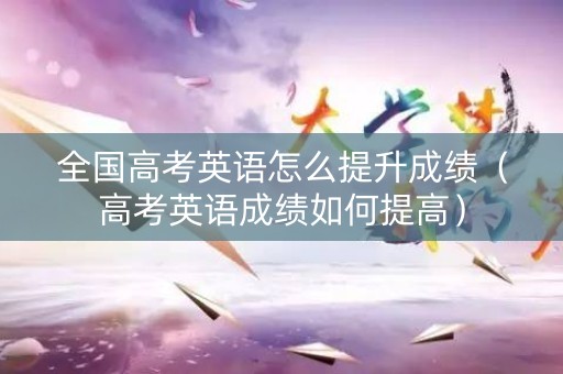全国高考英语怎么提升成绩（高考英语成绩如何提高）