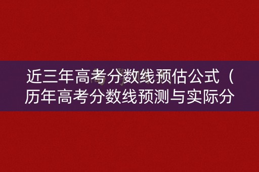 近三年高考分数线预估公式（历年高考分数线预测与实际分数线差多少分）