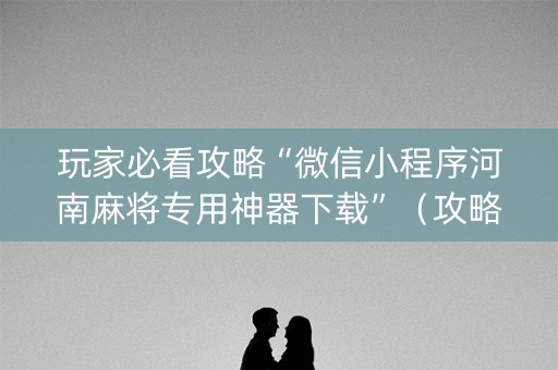 玩家必看攻略“微信小程序河南麻将专用神器下载”（攻略插件)