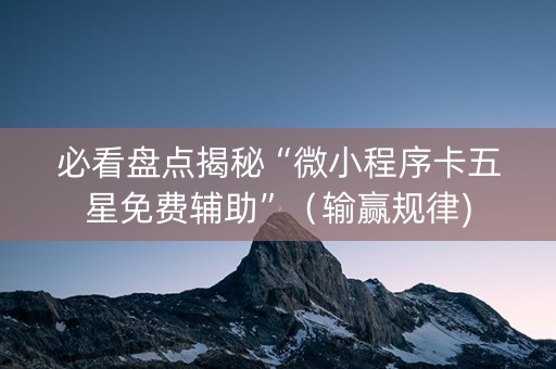 必看盘点揭秘“微小程序卡五星免费辅助”（输赢规律)