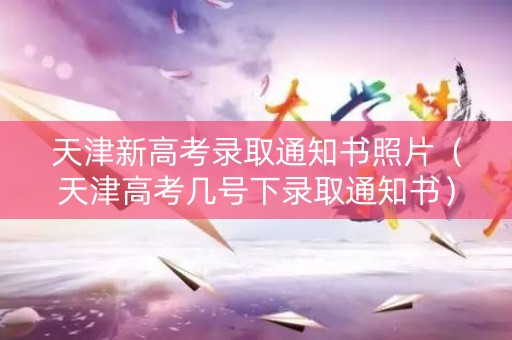 天津新高考录取通知书照片（天津高考几号下录取通知书）