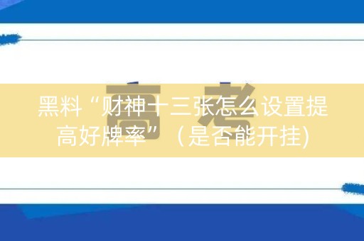 黑料“财神十三张怎么设置提高好牌率”（是否能开挂)