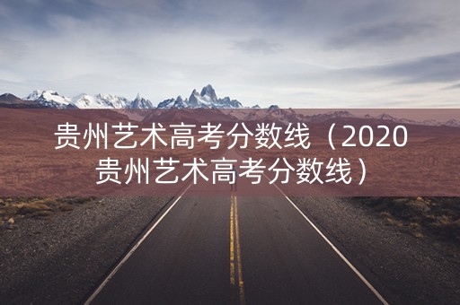 贵州艺术高考分数线（2020贵州艺术高考分数线）