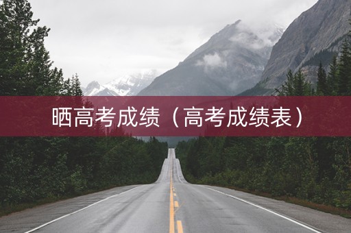 晒高考成绩（高考成绩表）