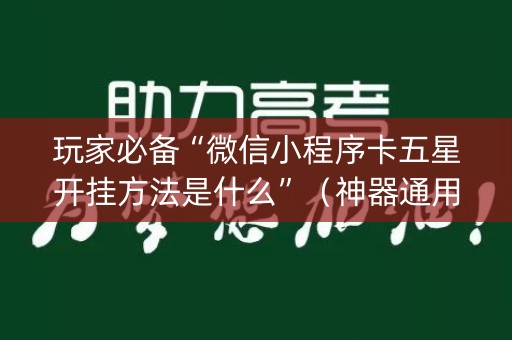 玩家必备“微信小程序卡五星开挂方法是什么”（神器通用版)