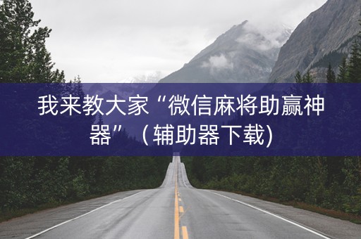 我来教大家“微信麻将助赢神器”（辅助器下载)