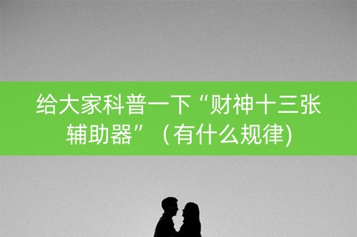 给大家科普一下“财神十三张辅助器”（有什么规律)