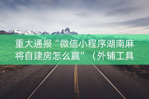 重大通报“微信小程序湖南麻将自建房怎么赢”（外辅工具)