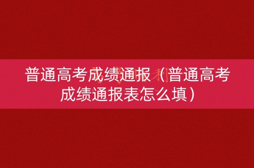 普通高考成绩通报（普通高考成绩通报表怎么填）