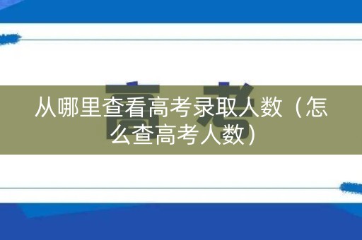 从哪里查看高考录取人数（怎么查高考人数）