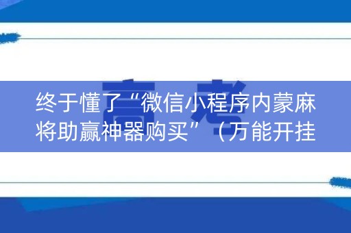 终于懂了“微信小程序内蒙麻将助赢神器购买”（万能开挂器)