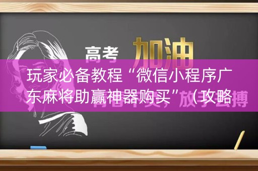玩家必备教程“微信小程序广东麻将助赢神器购买”（攻略插件)