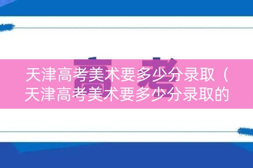 天津高考美术要多少分录取（天津高考美术要多少分录取的）
