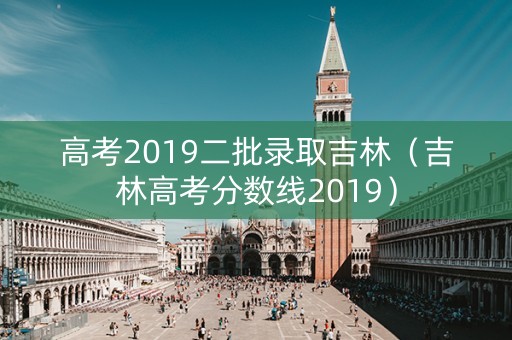 高考2019二批录取吉林（吉林高考分数线2019）