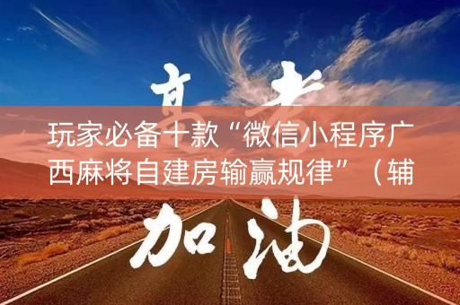玩家必备十款“微信小程序广西麻将自建房输赢规律”（辅牌器插件购买)