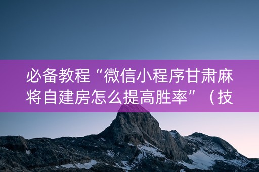 必备教程“微信小程序甘肃麻将自建房怎么提高胜率”（技巧和打好牌方法)