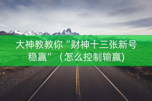 大神教教你“财神十三张新号稳赢”（怎么控制输赢)