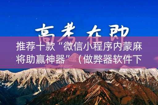 推荐十款“微信小程序内蒙麻将助赢神器”（做弊器软件下载)