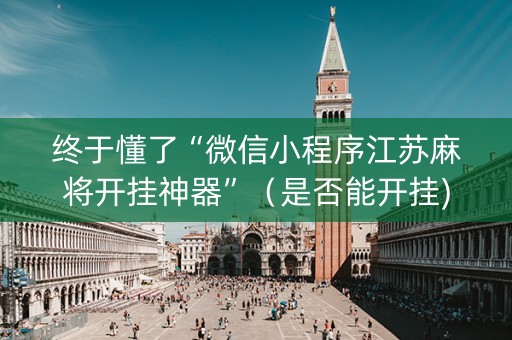 终于懂了“微信小程序江苏麻将开挂神器”（是否能开挂)