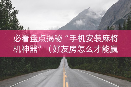 必看盘点揭秘“手机安装麻将机神器”（好友房怎么才能赢)