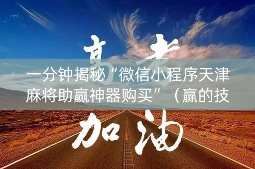 一分钟揭秘“微信小程序天津麻将助赢神器购买”（赢的技巧规律)