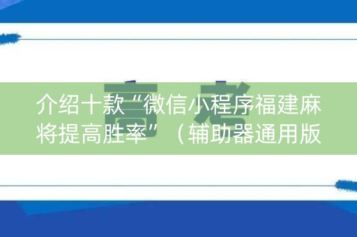 介绍十款“微信小程序福建麻将提高胜率”（辅助器通用版)