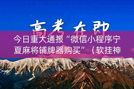 今日重大通报“微信小程序宁夏麻将铺牌器购买”（软挂神器)