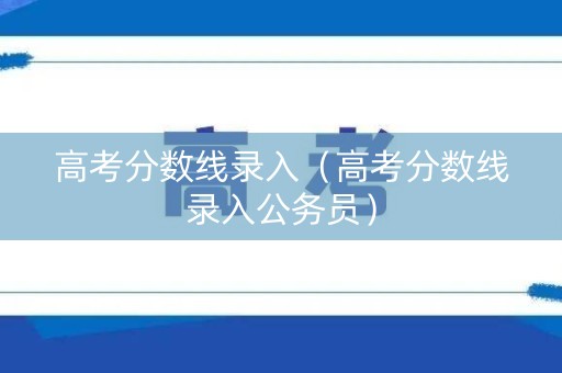 高考分数线录入（高考分数线录入公务员）