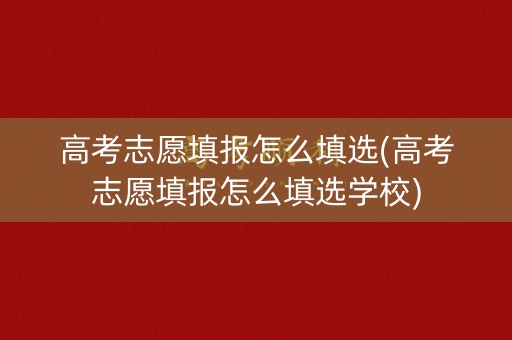 高考志愿填报怎么填选(高考志愿填报怎么填选学校)