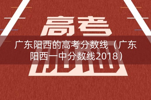 广东阳西的高考分数线（广东阳西一中分数线2018）