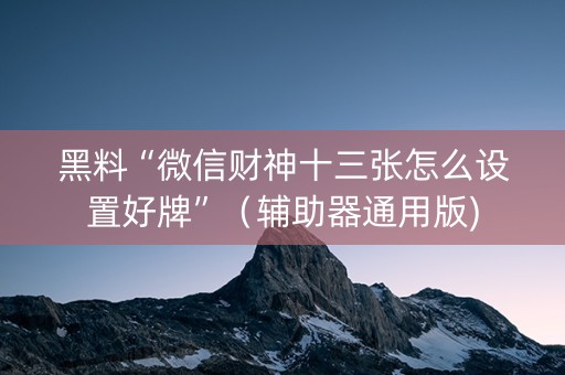 黑料“微信财神十三张怎么设置好牌”（辅助器通用版)