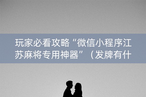 玩家必看攻略“微信小程序江苏麻将专用神器”（发牌有什么规律吗)