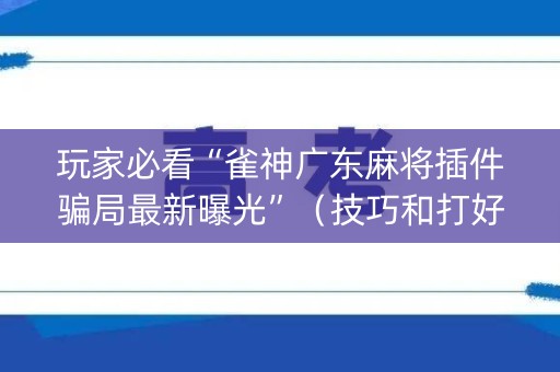 玩家必看“雀神广东麻将插件骗局最新曝光”（技巧和打好牌方法)