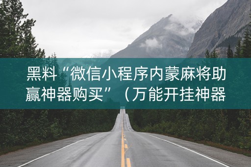 黑料“微信小程序内蒙麻将助赢神器购买”（万能开挂神器)