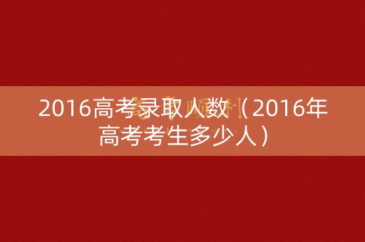 2016高考录取人数（2016年高考考生多少人）