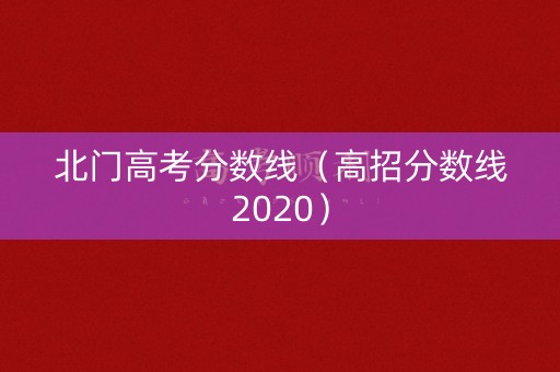 北门高考分数线（高招分数线2020）