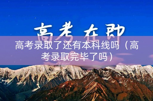 高考录取了还有本科线吗（高考录取完毕了吗）