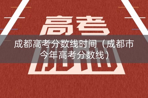 成都高考分数线时间（成都市今年高考分数线）