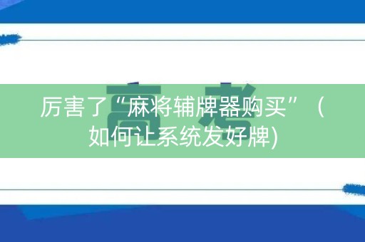 厉害了“麻将辅牌器购买”（如何让系统发好牌)