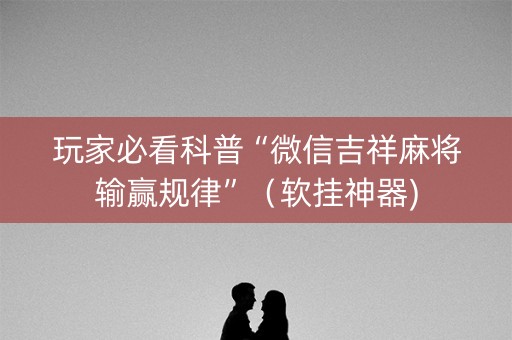 玩家必看科普“微信吉祥麻将输赢规律”（软挂神器)
