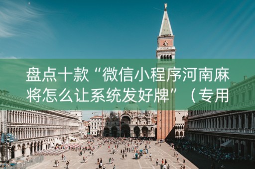 盘点十款“微信小程序河南麻将怎么让系统发好牌”（专用神器下载)