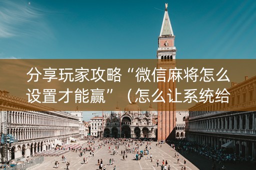 分享玩家攻略“微信麻将怎么设置才能赢”（怎么让系统给你发好牌)