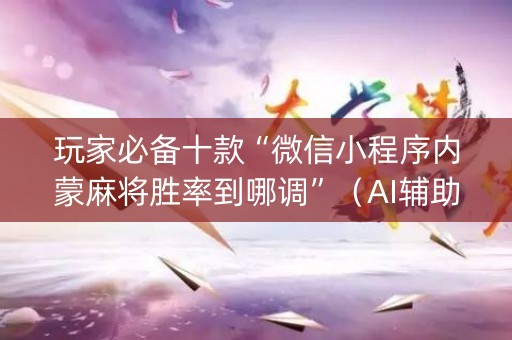 玩家必备十款“微信小程序内蒙麻将胜率到哪调”（AI辅助胡牌规则)