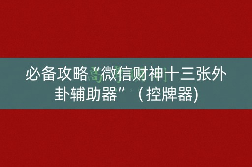 必备攻略“微信财神十三张外卦辅助器”（控牌器)