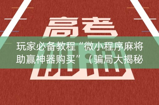 玩家必备教程“微小程序麻将助赢神器购买”（骗局大揭秘)