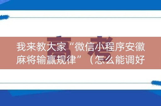我来教大家“微信小程序安徽麻将输赢规律”（怎么能调好牌)