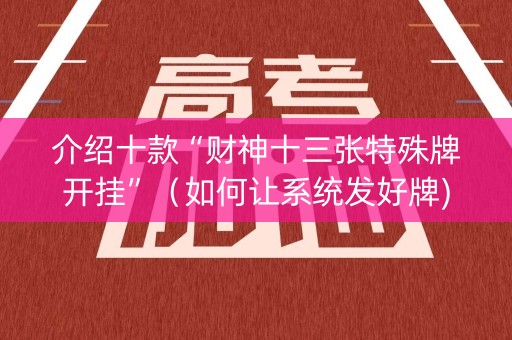 介绍十款“财神十三张特殊牌开挂”（如何让系统发好牌)